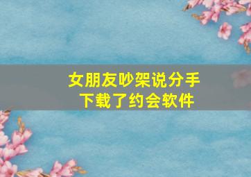 女朋友吵架说分手 下载了约会软件